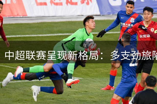 中超联赛呈现新格局：多支劲旅陷负净胜球困境探因