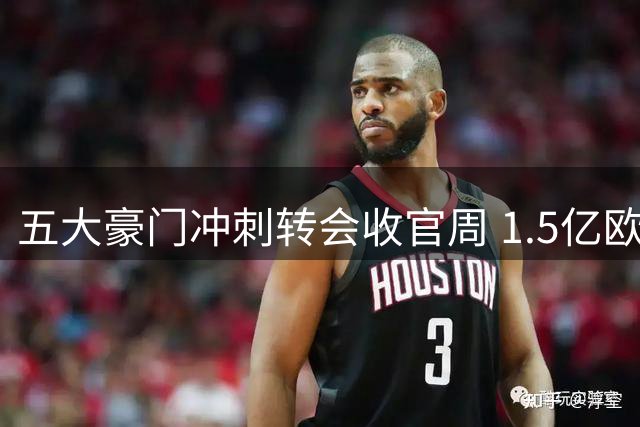 五大豪门冲刺转会收官周 1.5亿欧标王争夺战白热化