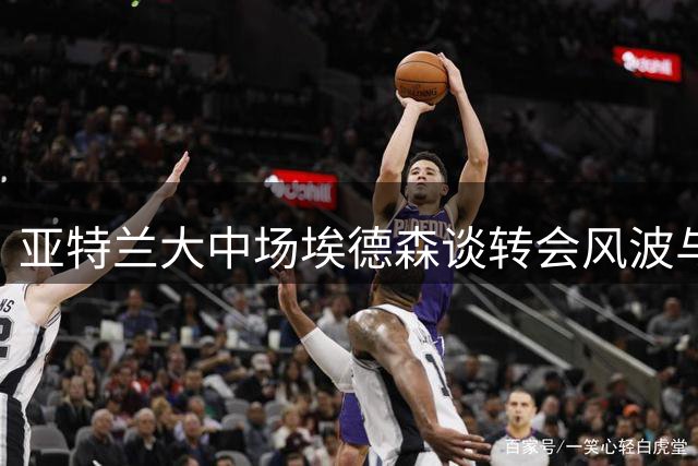 亚特兰大中场埃德森谈转会风波与留队决定