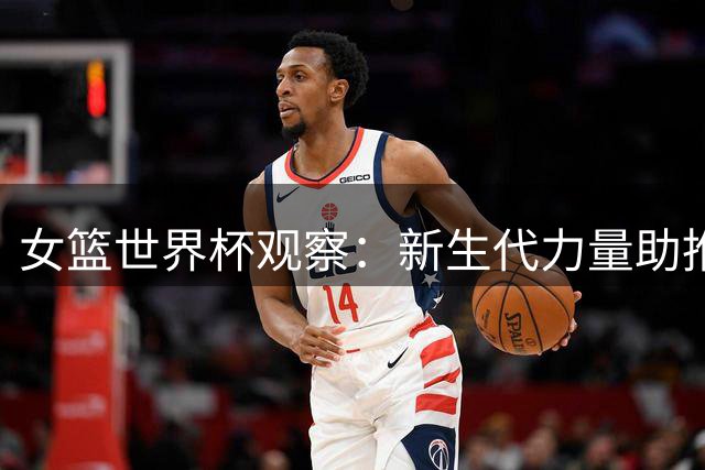 女篮世界杯观察：新生代力量助推中国女篮成长