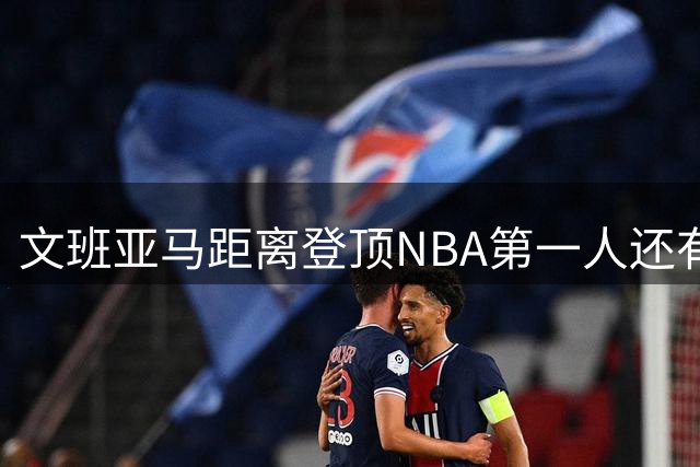 文班亚马距离登顶NBA第一人还有多远