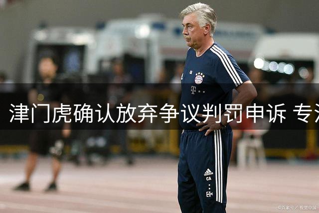 津门虎确认放弃争议判罚申诉 专注备战关键主场战役