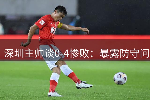 深圳主帅谈0-4惨败：暴露防守问题 需重整旗鼓