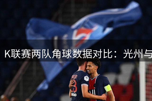 K联赛两队角球数据对比：光州与浦项差异明显